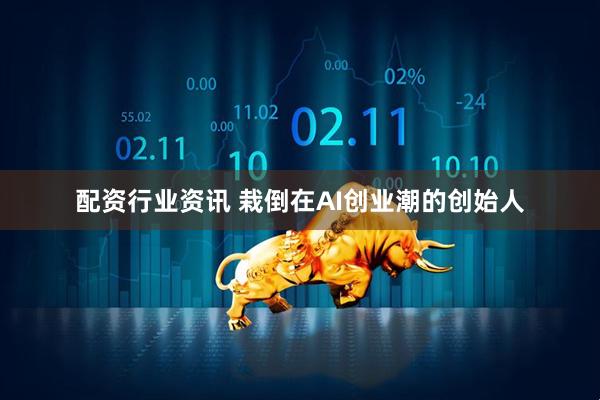 配资行业资讯 栽倒在AI创业潮的创始人